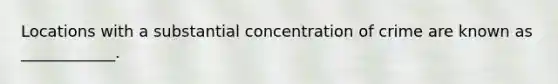 Locations with a substantial concentration of crime are known as ____________.