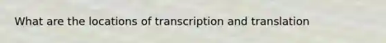 What are the locations of transcription and translation