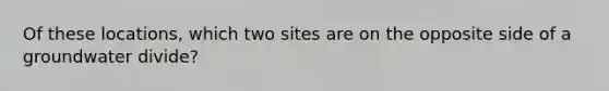 Of these locations, which two sites are on the opposite side of a groundwater divide?