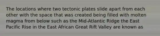 The locations where two tectonic plates slide apart from each other with <a href='https://www.questionai.com/knowledge/k0Lyloclid-the-space' class='anchor-knowledge'>the space</a> that was created being filled with molten magma from below such as the Mid-Atlantic Ridge the East Pacific Rise in the East African Great Rift Valley are known as