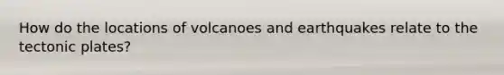 How do the locations of volcanoes and earthquakes relate to the tectonic plates?