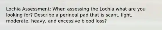 Lochia Assessment: When assessing the Lochia what are you looking for? Describe a perineal pad that is scant, light, moderate, heavy, and excessive blood loss?