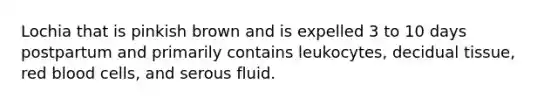 Lochia that is pinkish brown and is expelled 3 to 10 days postpartum and primarily contains leukocytes, decidual tissue, red blood cells, and serous fluid.