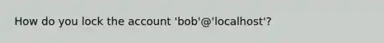 How do you lock the account 'bob'@'localhost'?