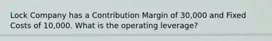 Lock Company has a Contribution Margin of 30,000 and Fixed Costs of 10,000. What is the operating leverage?