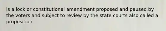 is a lock or constitutional amendment proposed and paused by the voters and subject to review by the state courts also called a proposition