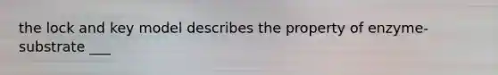 the lock and key model describes the property of enzyme-substrate ___