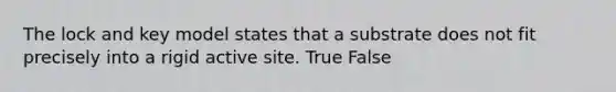 The lock and key model states that a substrate does not fit precisely into a rigid active site. True False