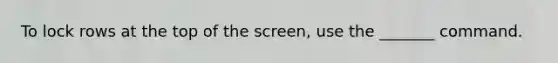 To lock rows at the top of the screen, use the _______ command.