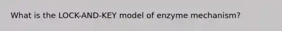 What is the LOCK-AND-KEY model of enzyme mechanism?