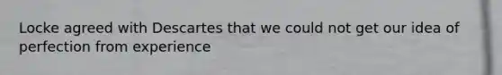 Locke agreed with Descartes that we could not get our idea of perfection from experience