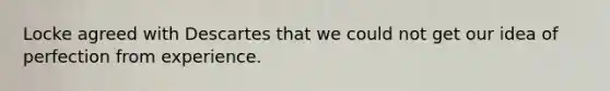 Locke agreed with Descartes that we could not get our idea of perfection from experience.