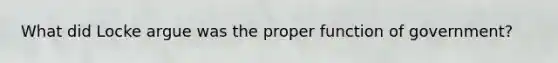 What did Locke argue was the proper function of government?