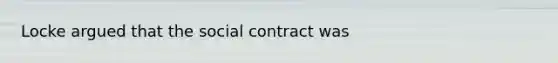 Locke argued that the social contract was