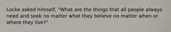 Locke asked himself, "What are the things that all people always need and seek no matter what they believe no matter when or where they live?"