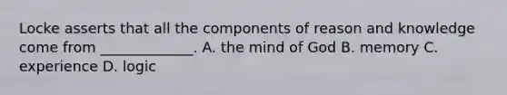 Locke asserts that all the components of reason and knowledge come from _____________. A. the mind of God B. memory C. experience D. logic