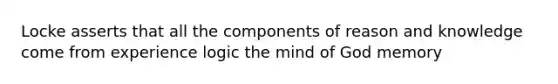 Locke asserts that all the components of reason and knowledge come from experience logic the mind of God memory