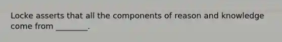 Locke asserts that all the components of reason and knowledge come from ________.