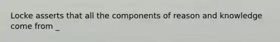 Locke asserts that all the components of reason and knowledge come from _