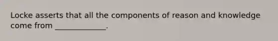 Locke asserts that all the components of reason and knowledge come from _____________.