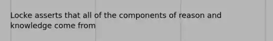 Locke asserts that all of the components of reason and knowledge come from