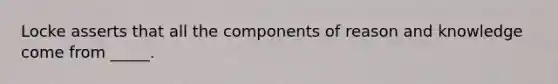 Locke asserts that all the components of reason and knowledge come from _____.