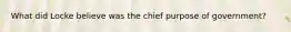 What did Locke believe was the chief purpose of government?