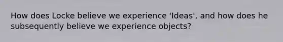 How does Locke believe we experience 'Ideas', and how does he subsequently believe we experience objects?