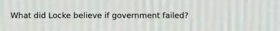 What did Locke believe if government failed?