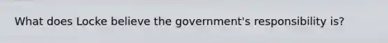 What does Locke believe the government's responsibility is?