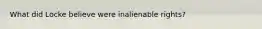 What did Locke believe were inalienable rights?