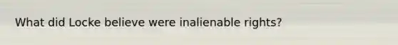 What did Locke believe were inalienable rights?