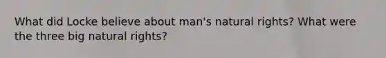 What did Locke believe about man's natural rights? What were the three big natural rights?