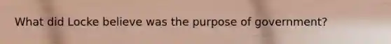 What did Locke believe was the purpose of government?