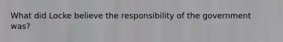 What did Locke believe the responsibility of the government was?
