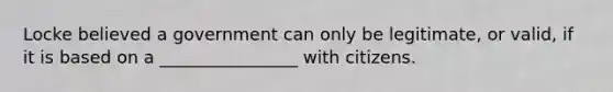 Locke believed a government can only be legitimate, or valid, if it is based on a ________________ with citizens.
