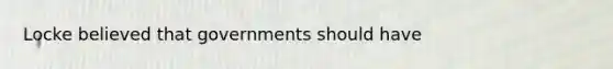 Locke believed that governments should have