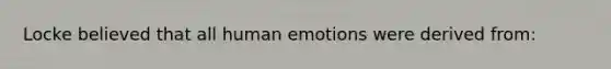 Locke believed that all human emotions were derived from: