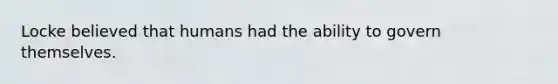 Locke believed that humans had the ability to govern themselves.