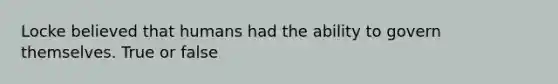 Locke believed that humans had the ability to govern themselves. True or false