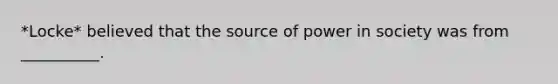 *Locke* believed that the source of power in society was from __________.