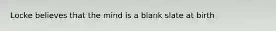 Locke believes that the mind is a blank slate at birth