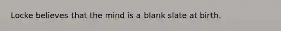 Locke believes that the mind is a blank slate at birth.