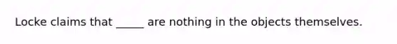 Locke claims that _____ are nothing in the objects themselves.