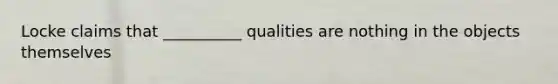 Locke claims that __________ qualities are nothing in the objects themselves