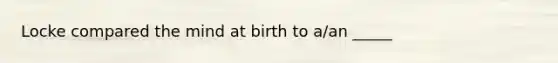 Locke compared the mind at birth to a/an _____