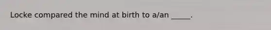 Locke compared the mind at birth to a/an _____.