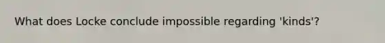 What does Locke conclude impossible regarding 'kinds'?