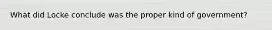 What did Locke conclude was the proper kind of government?