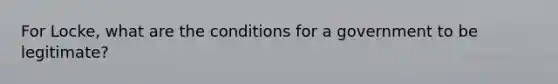 For Locke, what are the conditions for a government to be legitimate?